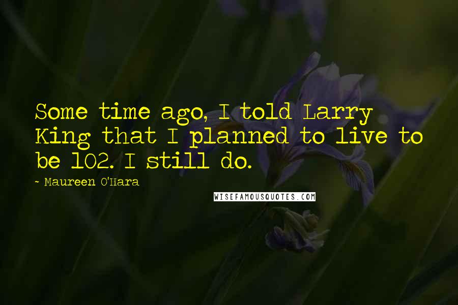 Maureen O'Hara Quotes: Some time ago, I told Larry King that I planned to live to be 102. I still do.