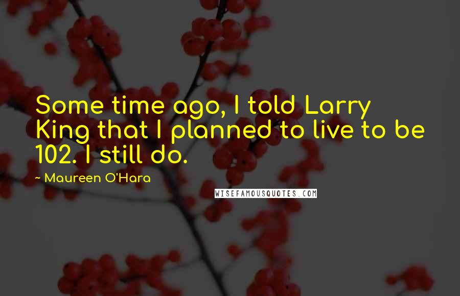 Maureen O'Hara Quotes: Some time ago, I told Larry King that I planned to live to be 102. I still do.