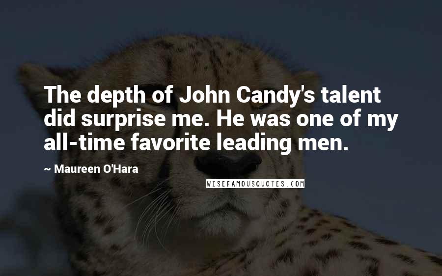 Maureen O'Hara Quotes: The depth of John Candy's talent did surprise me. He was one of my all-time favorite leading men.