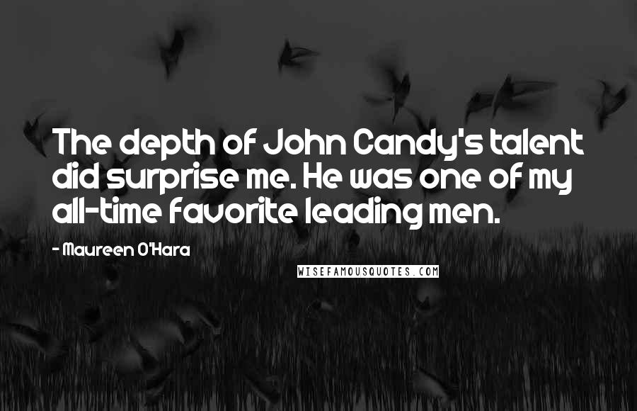 Maureen O'Hara Quotes: The depth of John Candy's talent did surprise me. He was one of my all-time favorite leading men.