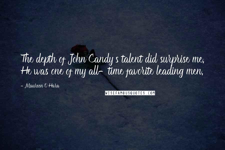 Maureen O'Hara Quotes: The depth of John Candy's talent did surprise me. He was one of my all-time favorite leading men.