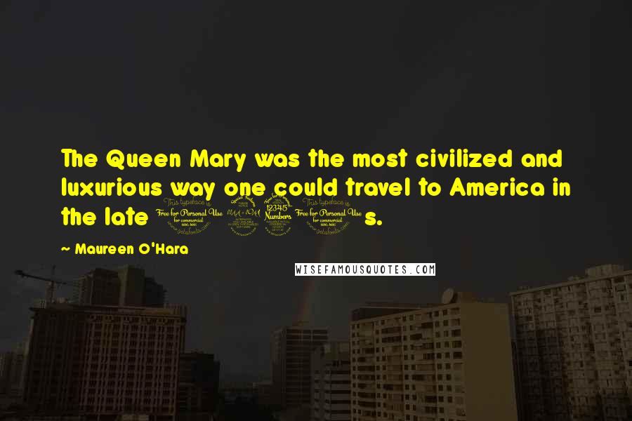 Maureen O'Hara Quotes: The Queen Mary was the most civilized and luxurious way one could travel to America in the late 1930s.