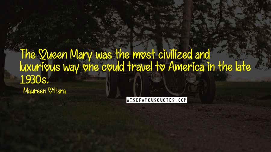 Maureen O'Hara Quotes: The Queen Mary was the most civilized and luxurious way one could travel to America in the late 1930s.