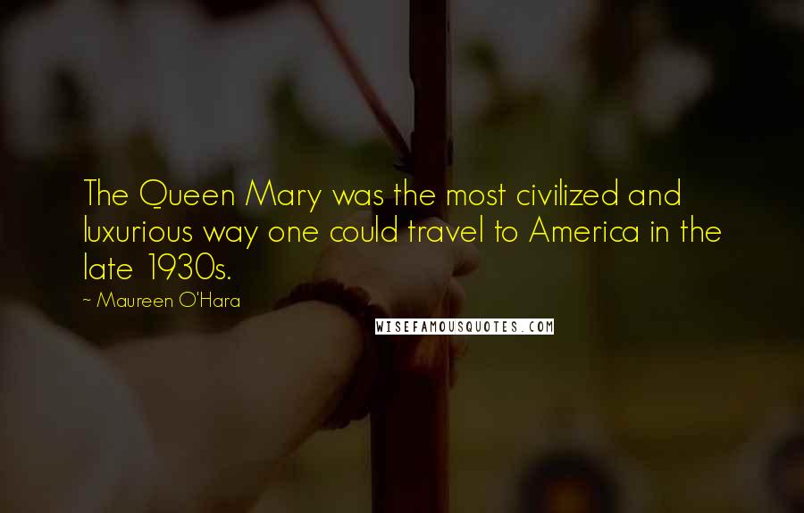 Maureen O'Hara Quotes: The Queen Mary was the most civilized and luxurious way one could travel to America in the late 1930s.