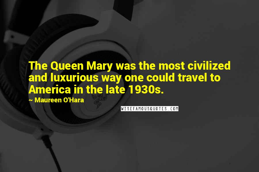 Maureen O'Hara Quotes: The Queen Mary was the most civilized and luxurious way one could travel to America in the late 1930s.