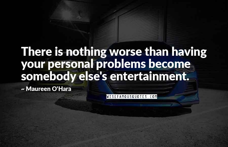 Maureen O'Hara Quotes: There is nothing worse than having your personal problems become somebody else's entertainment.