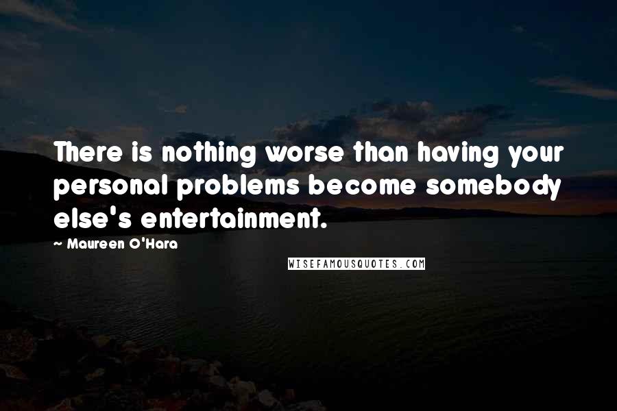 Maureen O'Hara Quotes: There is nothing worse than having your personal problems become somebody else's entertainment.