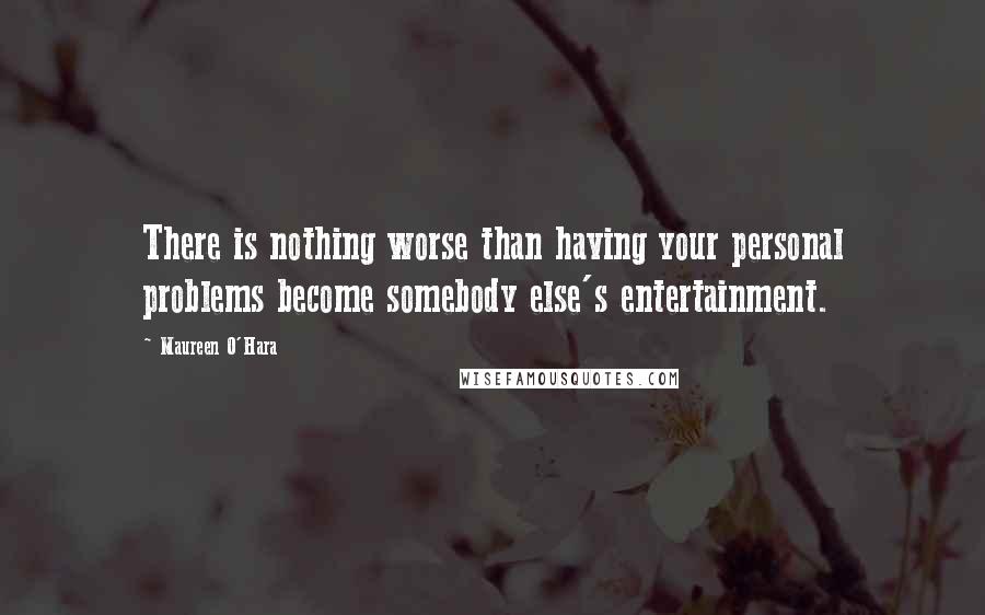 Maureen O'Hara Quotes: There is nothing worse than having your personal problems become somebody else's entertainment.