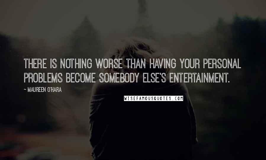 Maureen O'Hara Quotes: There is nothing worse than having your personal problems become somebody else's entertainment.