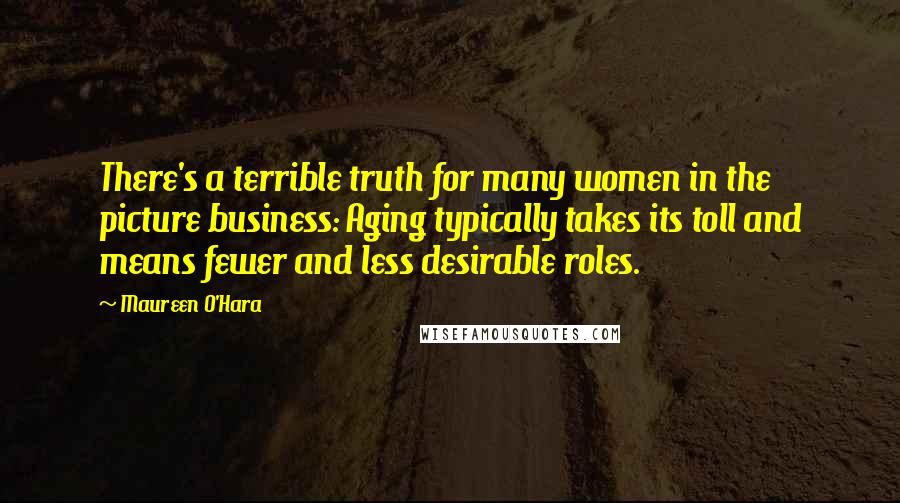Maureen O'Hara Quotes: There's a terrible truth for many women in the picture business: Aging typically takes its toll and means fewer and less desirable roles.
