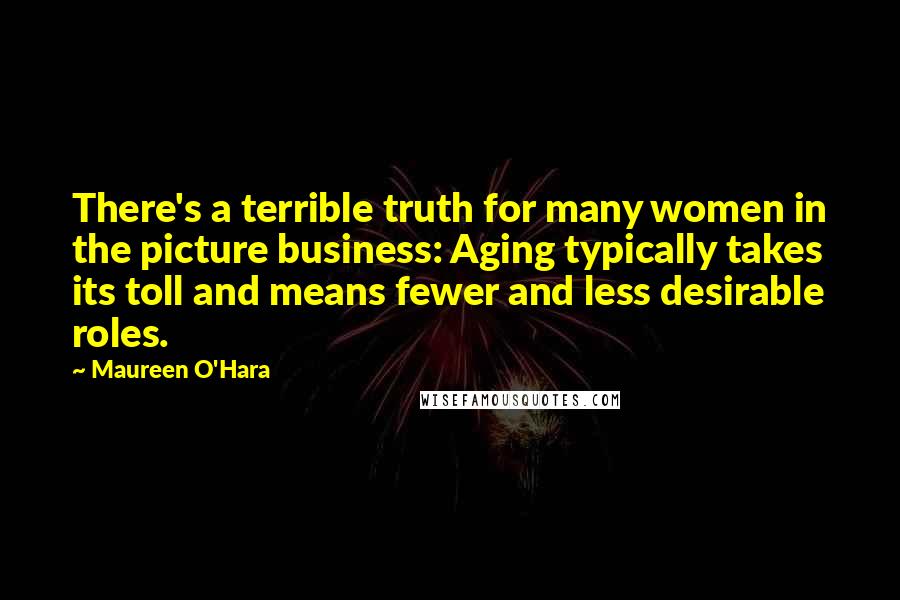 Maureen O'Hara Quotes: There's a terrible truth for many women in the picture business: Aging typically takes its toll and means fewer and less desirable roles.