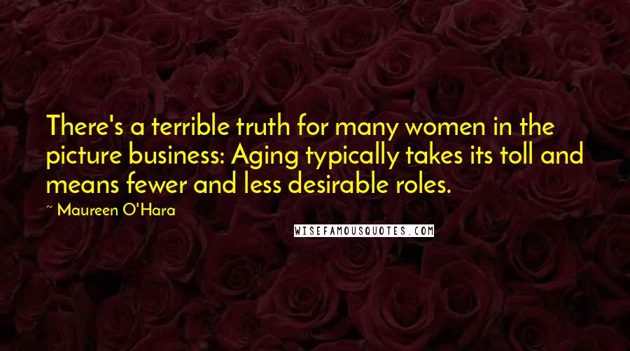 Maureen O'Hara Quotes: There's a terrible truth for many women in the picture business: Aging typically takes its toll and means fewer and less desirable roles.