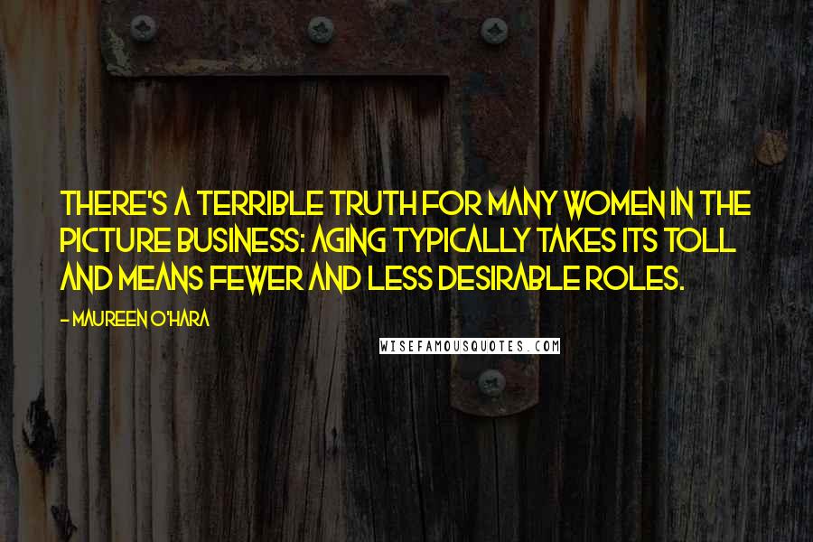Maureen O'Hara Quotes: There's a terrible truth for many women in the picture business: Aging typically takes its toll and means fewer and less desirable roles.