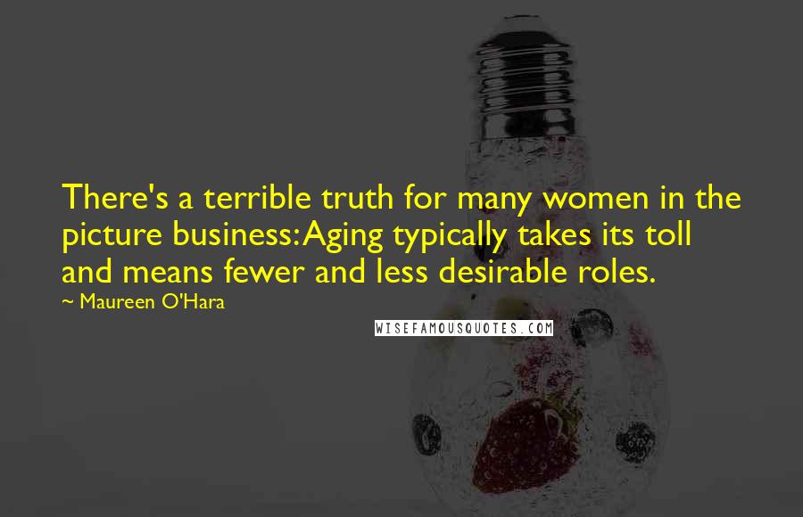 Maureen O'Hara Quotes: There's a terrible truth for many women in the picture business: Aging typically takes its toll and means fewer and less desirable roles.