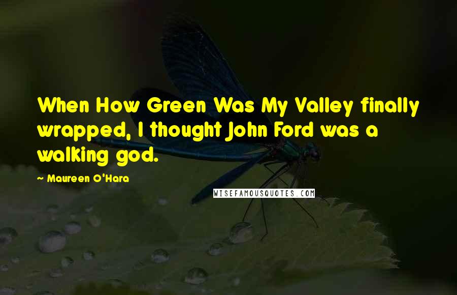 Maureen O'Hara Quotes: When How Green Was My Valley finally wrapped, I thought John Ford was a walking god.