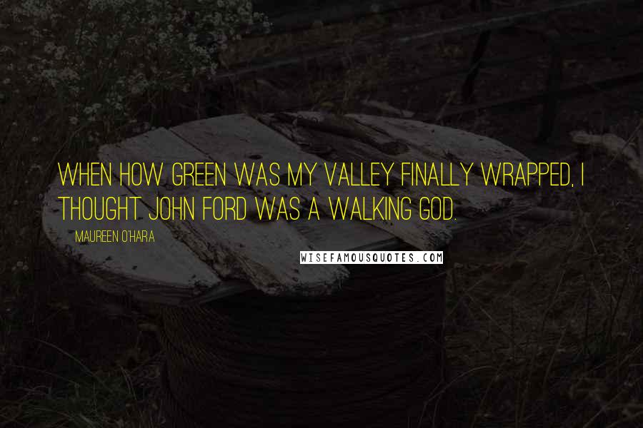 Maureen O'Hara Quotes: When How Green Was My Valley finally wrapped, I thought John Ford was a walking god.