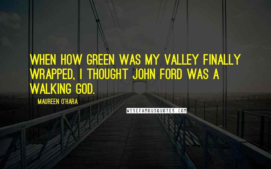 Maureen O'Hara Quotes: When How Green Was My Valley finally wrapped, I thought John Ford was a walking god.