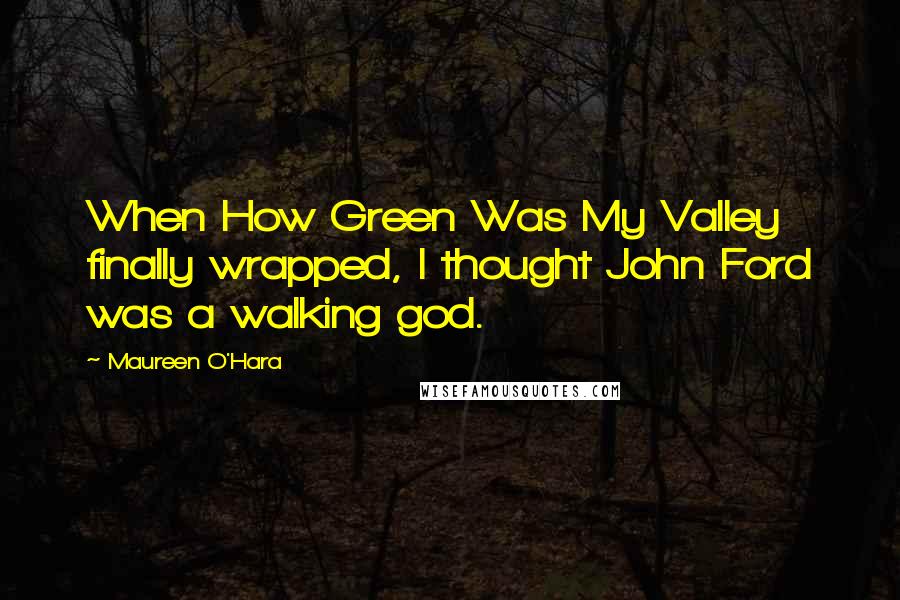 Maureen O'Hara Quotes: When How Green Was My Valley finally wrapped, I thought John Ford was a walking god.