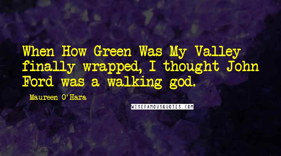 Maureen O'Hara Quotes: When How Green Was My Valley finally wrapped, I thought John Ford was a walking god.