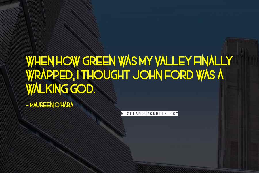 Maureen O'Hara Quotes: When How Green Was My Valley finally wrapped, I thought John Ford was a walking god.