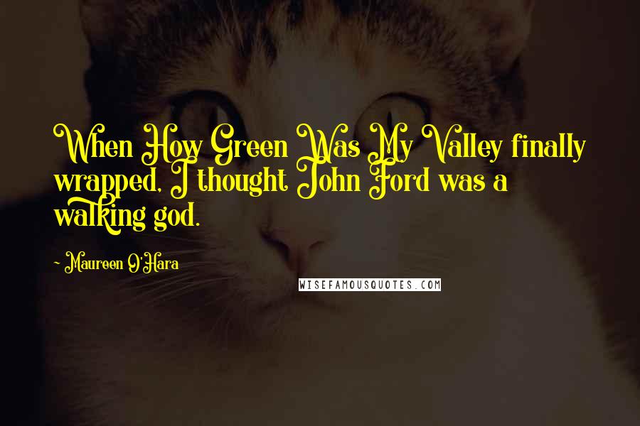 Maureen O'Hara Quotes: When How Green Was My Valley finally wrapped, I thought John Ford was a walking god.