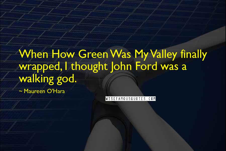 Maureen O'Hara Quotes: When How Green Was My Valley finally wrapped, I thought John Ford was a walking god.