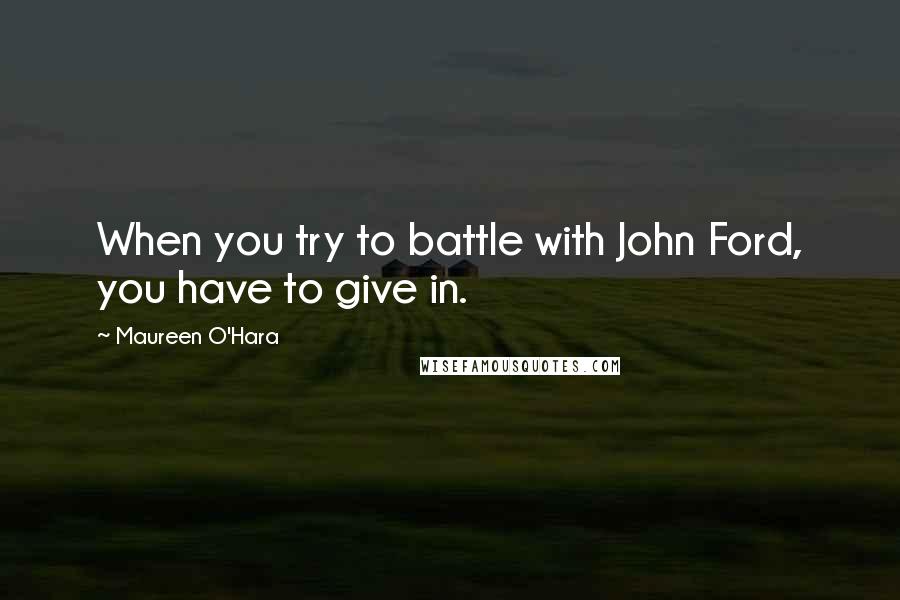 Maureen O'Hara Quotes: When you try to battle with John Ford, you have to give in.
