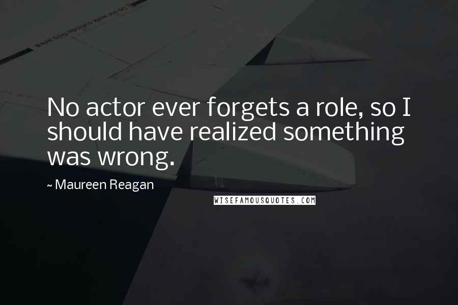 Maureen Reagan Quotes: No actor ever forgets a role, so I should have realized something was wrong.