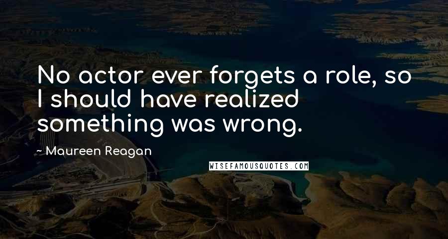 Maureen Reagan Quotes: No actor ever forgets a role, so I should have realized something was wrong.