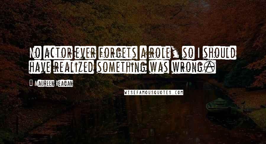 Maureen Reagan Quotes: No actor ever forgets a role, so I should have realized something was wrong.