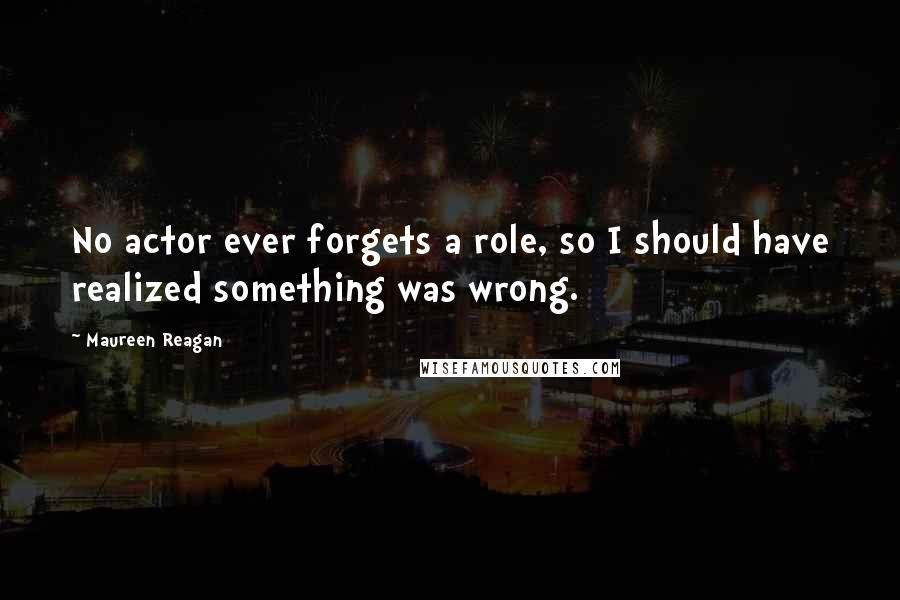 Maureen Reagan Quotes: No actor ever forgets a role, so I should have realized something was wrong.