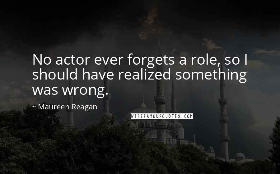 Maureen Reagan Quotes: No actor ever forgets a role, so I should have realized something was wrong.