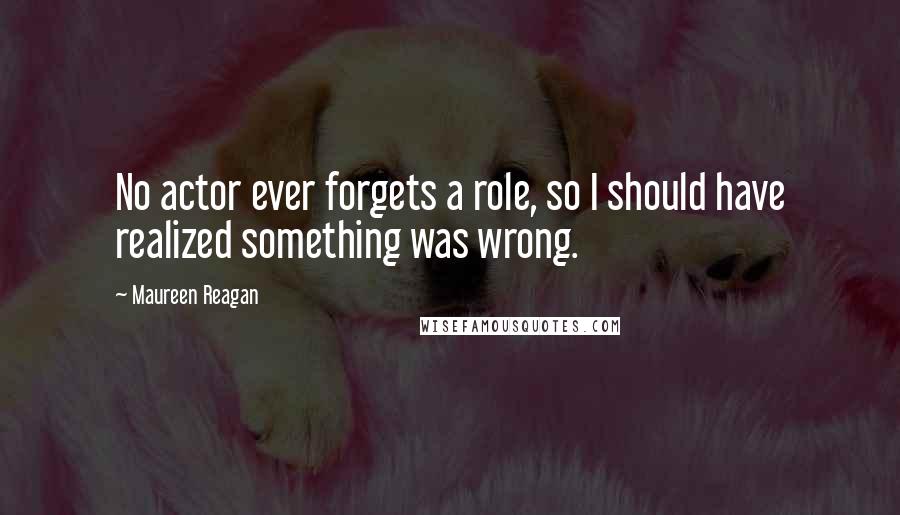 Maureen Reagan Quotes: No actor ever forgets a role, so I should have realized something was wrong.