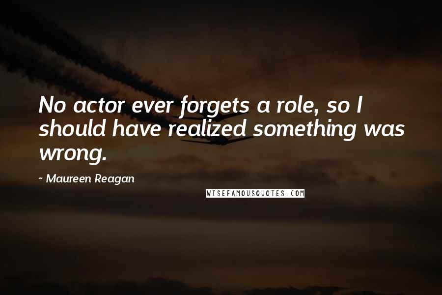 Maureen Reagan Quotes: No actor ever forgets a role, so I should have realized something was wrong.
