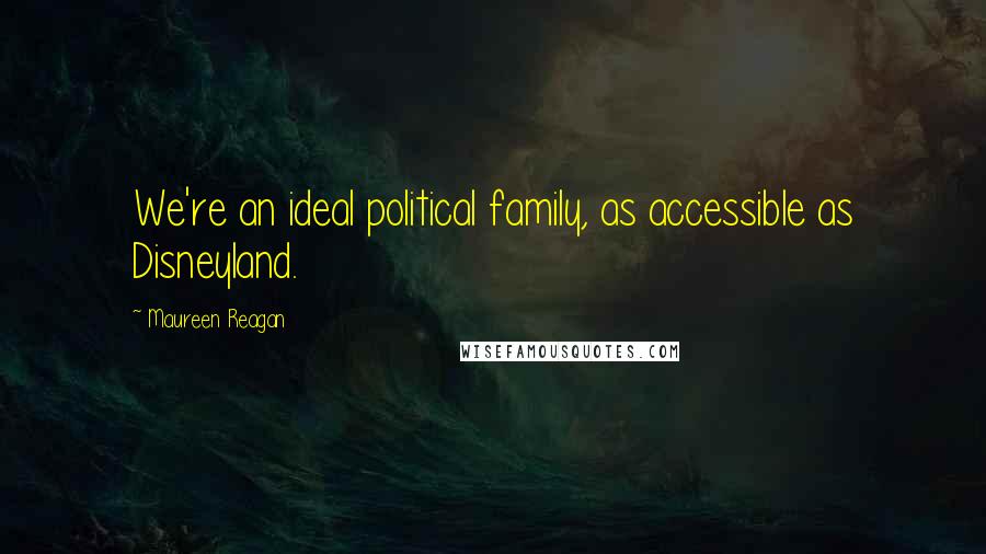 Maureen Reagan Quotes: We're an ideal political family, as accessible as Disneyland.