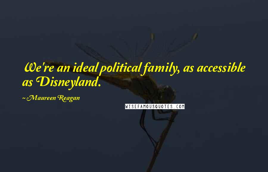 Maureen Reagan Quotes: We're an ideal political family, as accessible as Disneyland.