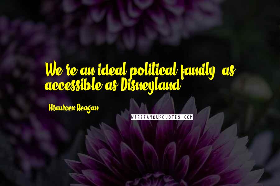 Maureen Reagan Quotes: We're an ideal political family, as accessible as Disneyland.