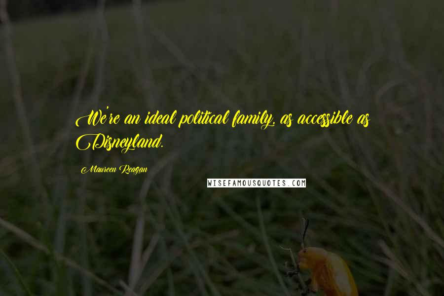 Maureen Reagan Quotes: We're an ideal political family, as accessible as Disneyland.