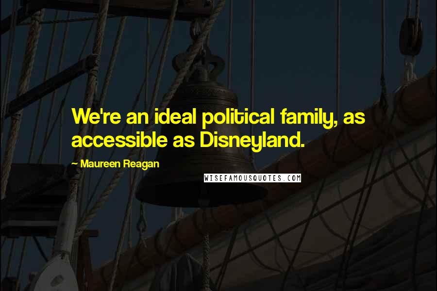 Maureen Reagan Quotes: We're an ideal political family, as accessible as Disneyland.