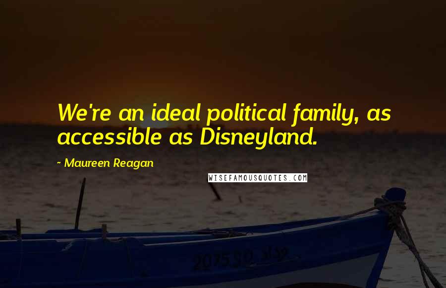 Maureen Reagan Quotes: We're an ideal political family, as accessible as Disneyland.