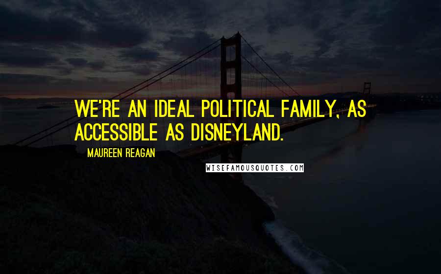 Maureen Reagan Quotes: We're an ideal political family, as accessible as Disneyland.