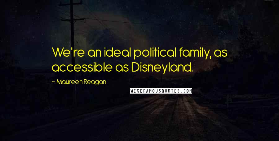 Maureen Reagan Quotes: We're an ideal political family, as accessible as Disneyland.