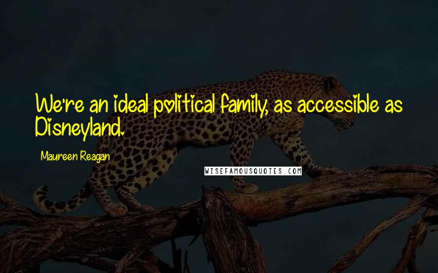 Maureen Reagan Quotes: We're an ideal political family, as accessible as Disneyland.