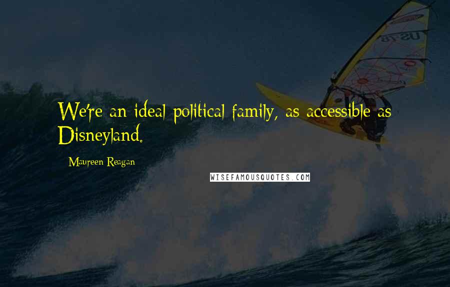 Maureen Reagan Quotes: We're an ideal political family, as accessible as Disneyland.