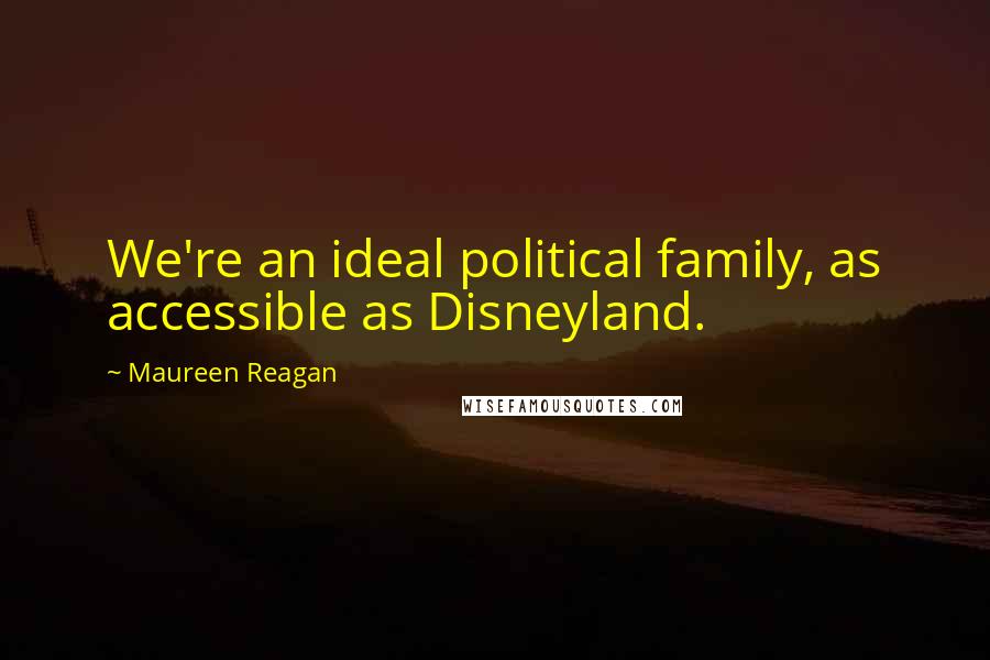 Maureen Reagan Quotes: We're an ideal political family, as accessible as Disneyland.