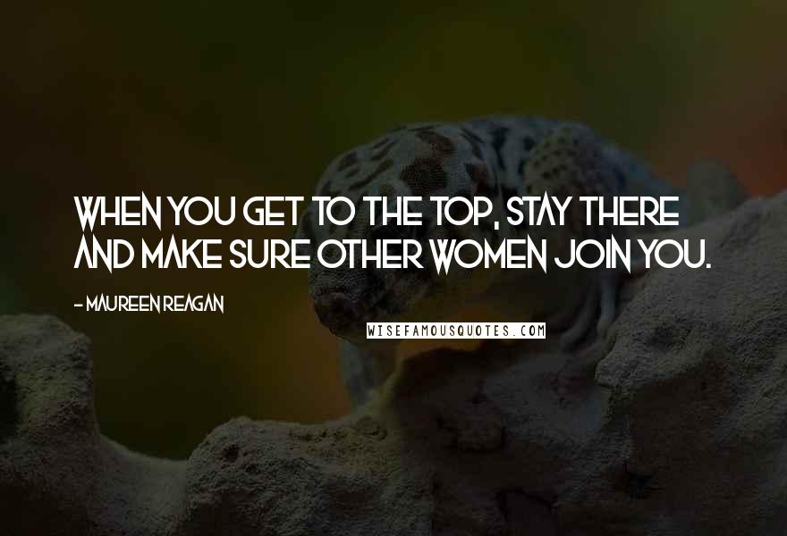 Maureen Reagan Quotes: When you get to the top, stay there and make sure other women join you.