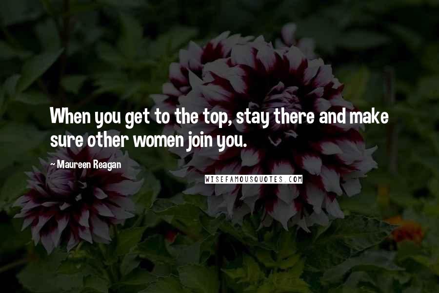 Maureen Reagan Quotes: When you get to the top, stay there and make sure other women join you.