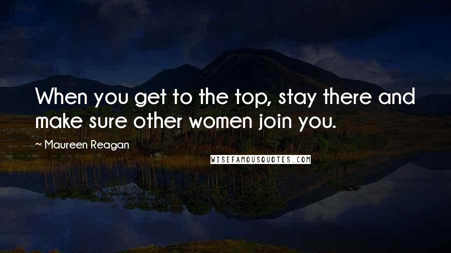 Maureen Reagan Quotes: When you get to the top, stay there and make sure other women join you.