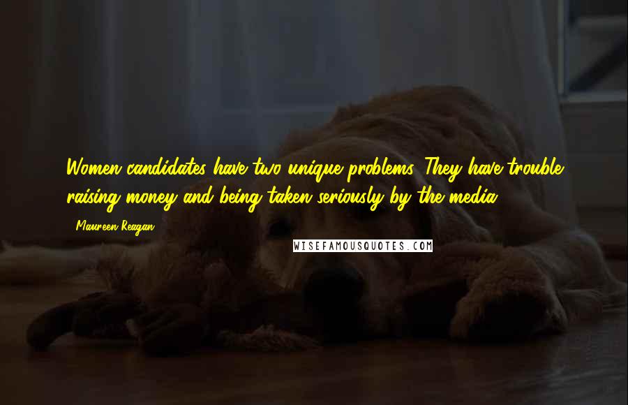 Maureen Reagan Quotes: Women candidates have two unique problems. They have trouble raising money and being taken seriously by the media.