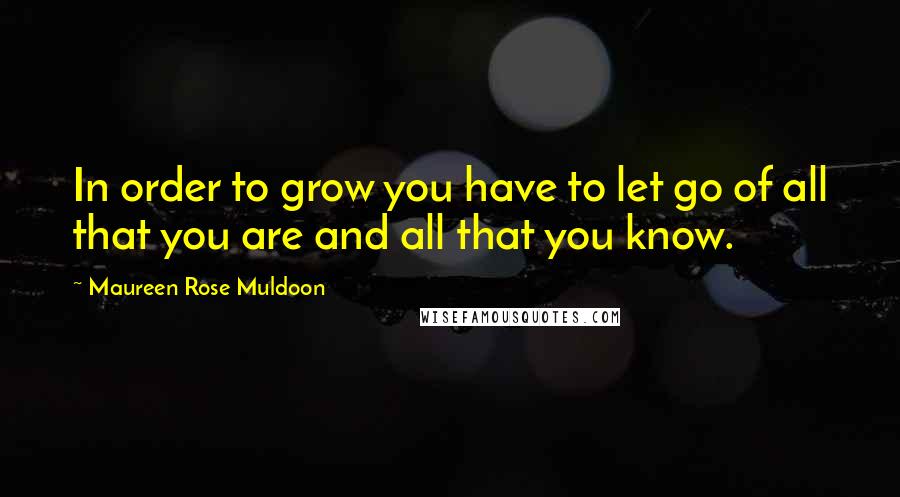 Maureen Rose Muldoon Quotes: In order to grow you have to let go of all that you are and all that you know.